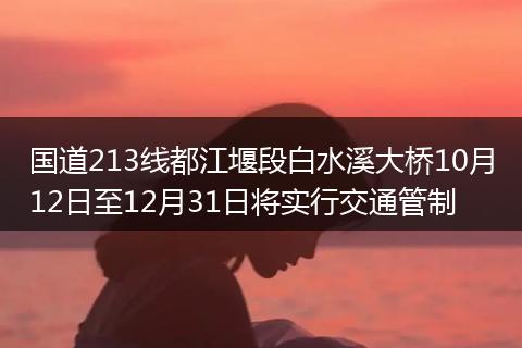 国道213线都江堰段白水溪大桥10月12日至12月31日将实行交通管制