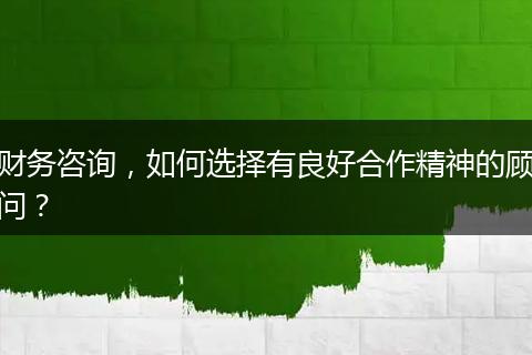 财务咨询，如何选择有良好合作精神的顾问？