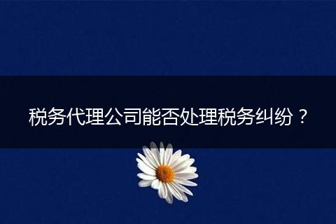 税务代理公司能否处理税务纠纷？