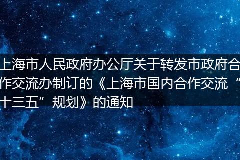 上海市人民政府办公厅关于转发市政府合作交流办制订的《上海市国内合作交流“十三五”规划》的通知