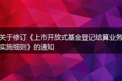 关于修订《上市开放式基金登记结算业务实施细则》的通知