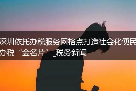 深圳依托办税服务网格点打造社会化便民办税“金名片”_税务新闻