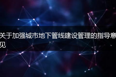 关于加强城市地下管线建设管理的指导意见