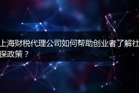 上海财税代理公司如何帮助创业者了解社保政策？