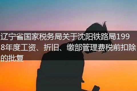 辽宁省国家税务局关于沈阳铁路局1998年度工资、折旧、缴部管理费税前扣除的批复