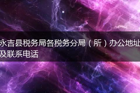 永吉县税务局各税务分局（所）办公地址及联系电话