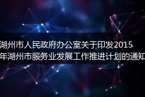 湖州市人民政府办公室关于印发2015年湖州市服务业发展工作推进计划的通知