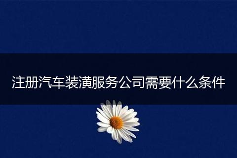 注册汽车装潢服务公司需要什么条件