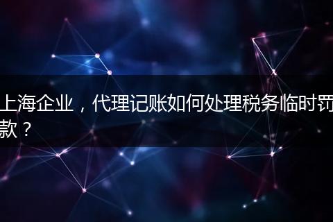 上海企业，代理记账如何处理税务临时罚款？