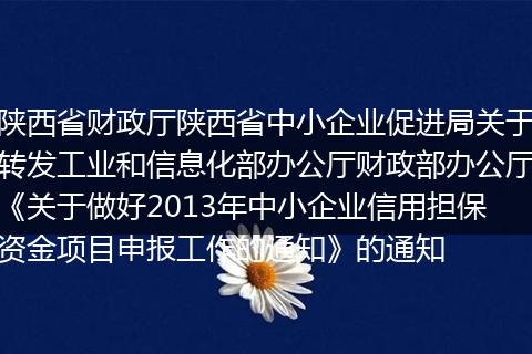 陕西省财政厅陕西省中小企业促进局关于转发工业和信息化部办公厅财政部办公厅《关于做好2013年中小企业信用担保资金项目申报工作的通知》的通知