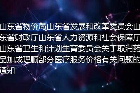 山东省物价局山东省发展和改革委员会山东省财政厅山东省人力资源和社会保障厅山东省卫生和计划生育委员会关于取消药品加成理顺部分医疗服务价格有关问题的通知