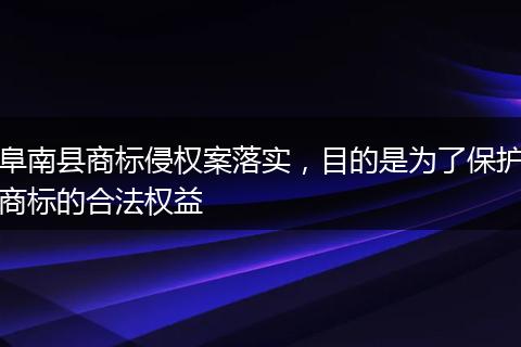 阜南县商标侵权案落实,目的是为了保护商标的合法权益