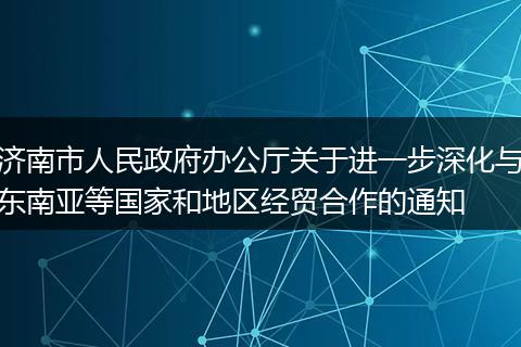 济南市人民政府办公厅关于进一步深化与东南亚等国家和地区经贸合作的通知