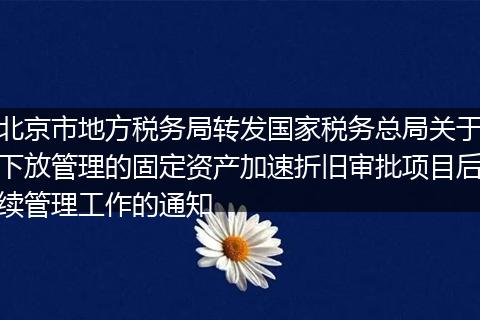 北京市地方税务局转发国家税务总局关于下放管理的固定资产加速折旧审批项目后续管理工作的通知