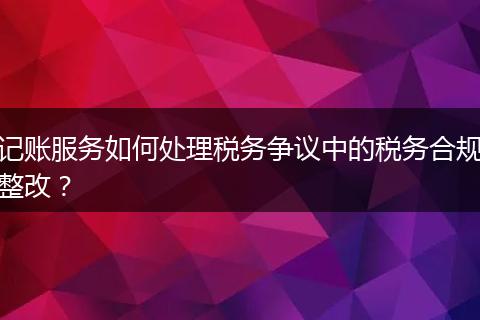 记账服务如何处理税务争议中的税务合规整改？