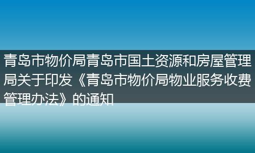 青岛市物价局青岛市国土资源和房屋管理局关于印发《青岛市物价局物业服务收费管理办法》的通知