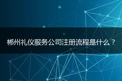郴州礼仪服务公司注册流程是什么？