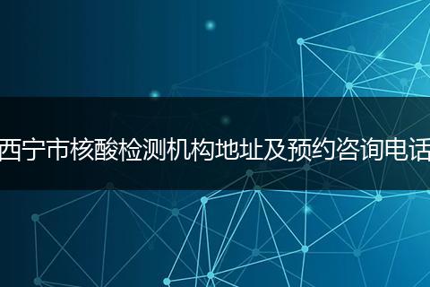 西宁市核酸检测机构地址及预约咨询电话
