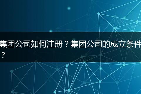 集团公司如何注册？集团公司的成立条件？