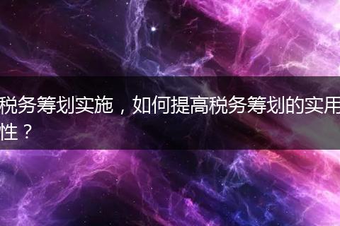 税务筹划实施，如何提高税务筹划的实用性？