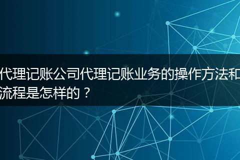 代理记账公司代理记账业务的操作方法和流程是怎样的？