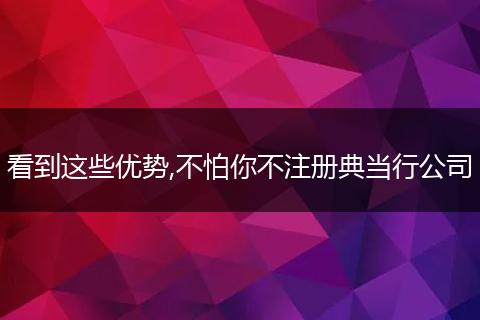 看到这些优势,不怕你不注册典当行公司