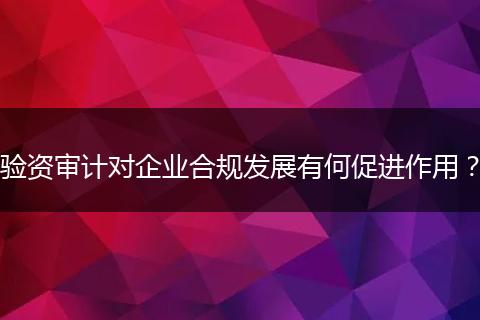 验资审计对企业合规发展有何促进作用？