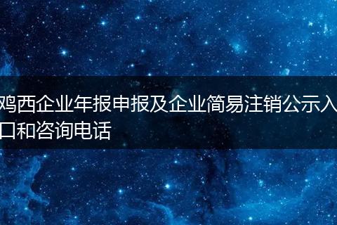 鸡西企业年报申报及企业简易注销公示入口和咨询电话