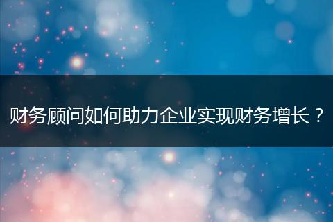 财务顾问如何助力企业实现财务增长？