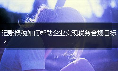 记账报税如何帮助企业实现税务合规目标？