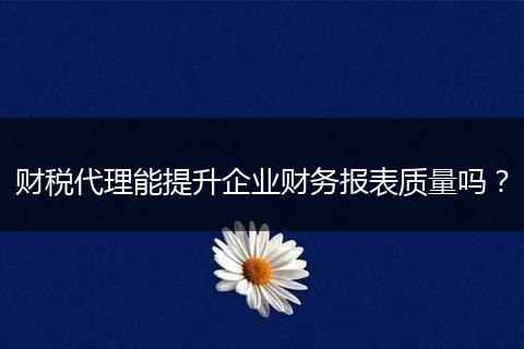 财税代理能提升企业财务报表质量吗？