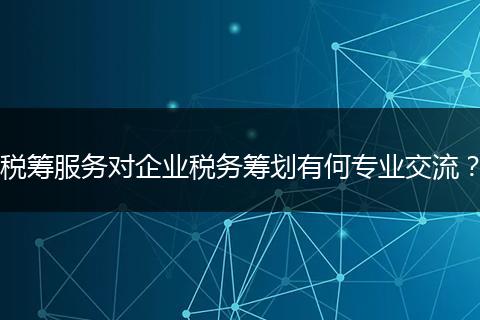 税筹服务对企业税务筹划有何专业交流？