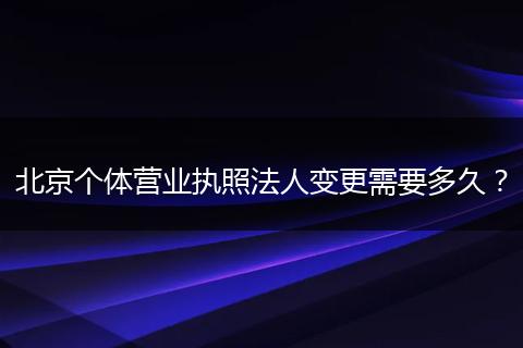 北京个体营业执照法人变更需要多久？