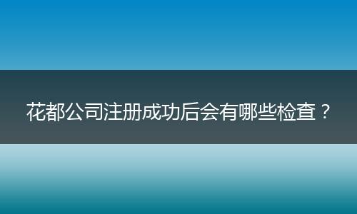 花都公司注册成功后会有哪些检查？