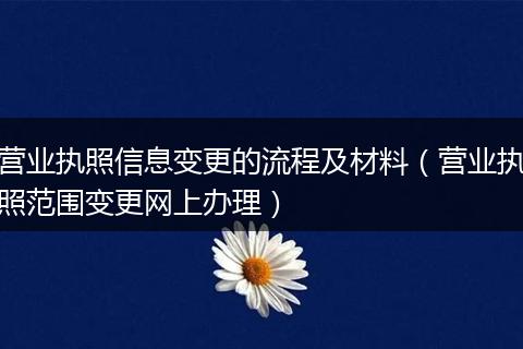 营业执照信息变更的流程及材料（营业执照范围变更网上办理）