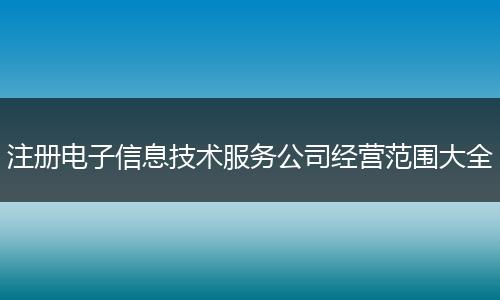 注册电子信息技术服务公司经营范围大全