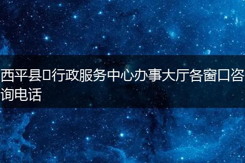 西平县​行政服务中心办事大厅各窗口咨询电话