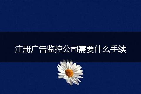 注册广告监控公司需要什么手续