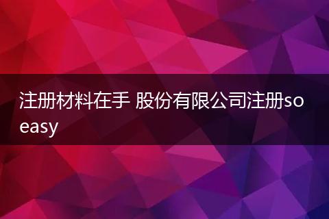 注册材料在手 股份有限公司注册so easy
