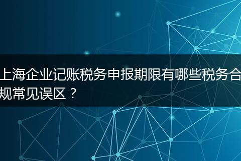 上海企业记账税务申报期限有哪些税务合规常见误区？