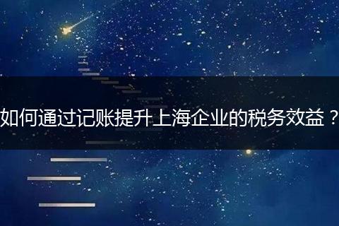 如何通过记账提升上海企业的税务效益？