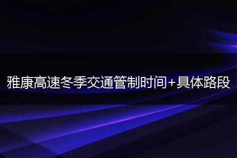 雅康高速冬季交通管制时间+具体路段