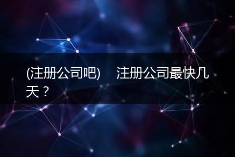 (注册公司吧)    注册公司最快几天？