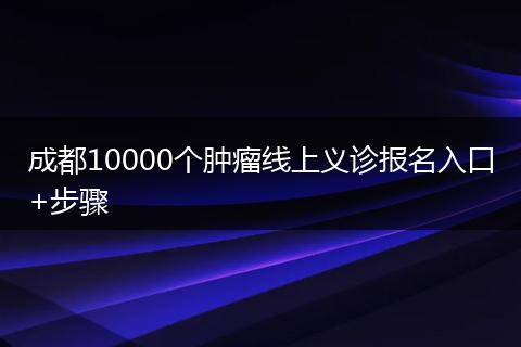 成都10000个肿瘤线上义诊报名入口+步骤