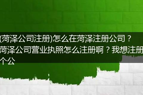 (菏泽公司注册)怎么在菏泽注册公司？菏泽公司营业执照怎么注册啊？我想注册个公