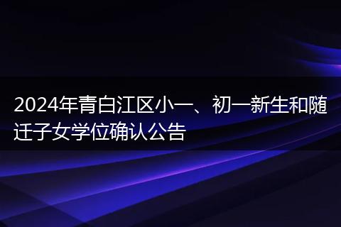 2024年青白江区小一、初一新生和随迁子女学位确认公告
