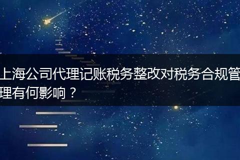 上海公司代理记账税务整改对税务合规管理有何影响？