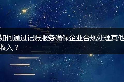 如何通过记账服务确保企业合规处理其他收入？