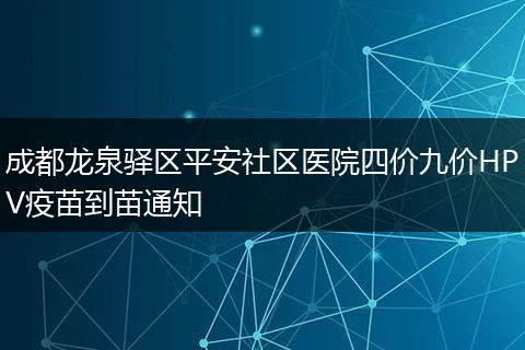 成都龙泉驿区平安社区医院四价九价HPV疫苗到苗通知