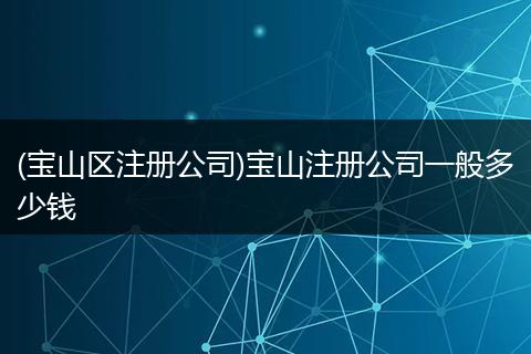 (宝山区注册公司)宝山注册公司一般多少钱
